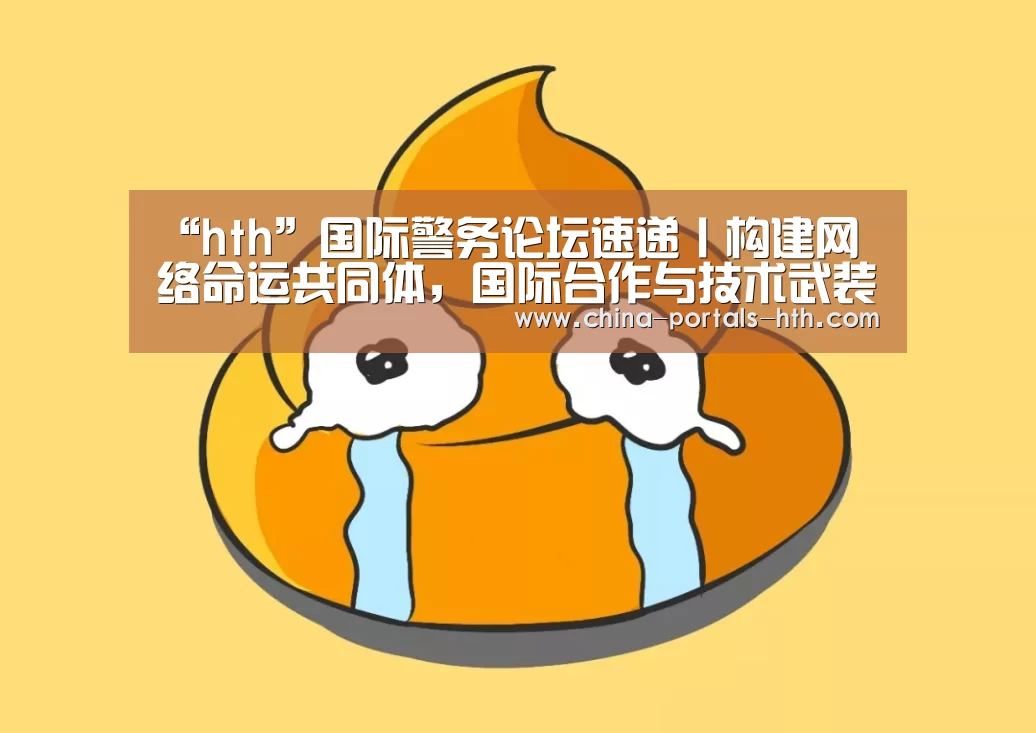 “hth”国际警务论坛速递丨构建网络命运共同体,国际合作与技术武装成新常态(图1) hth手机版登录