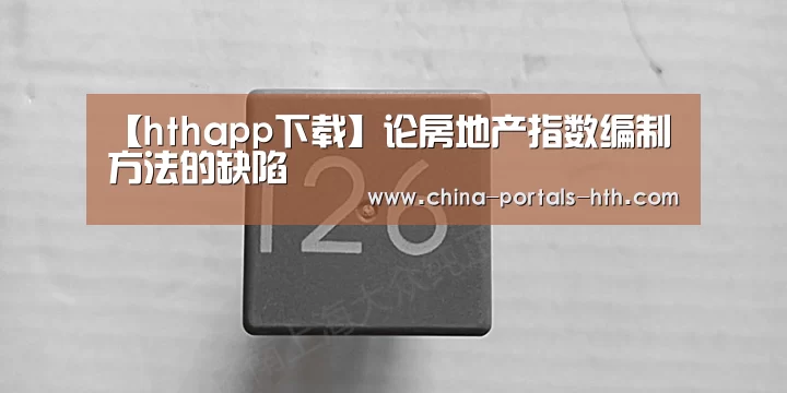 【hthapp下载】论房地产指数编制方法的缺陷(图1) hth手机版登录