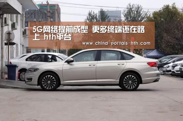 5G网络提前成型 更多终端还在路上_hth平台(图1) hth平台